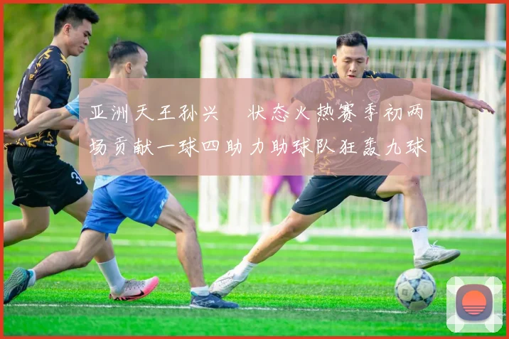 亚洲天王孙兴慜状态火热赛季初两场贡献一球四助力助球队狂轰九球