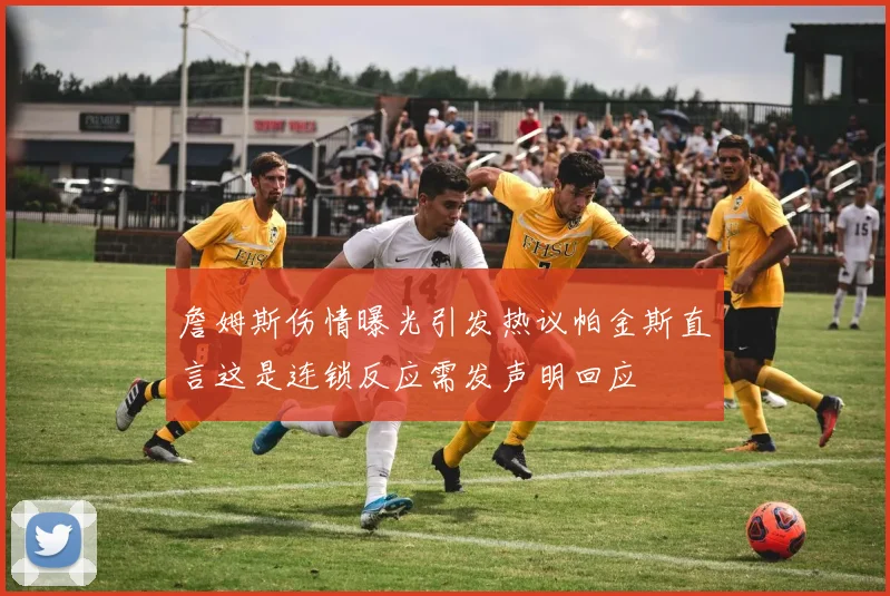 詹姆斯伤情曝光引发热议帕金斯直言这是连锁反应需发声明回应