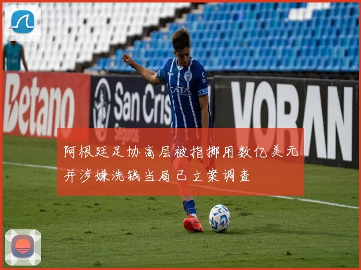 阿根廷足协高层被指挪用数亿美元并涉嫌洗钱当局已立案调查