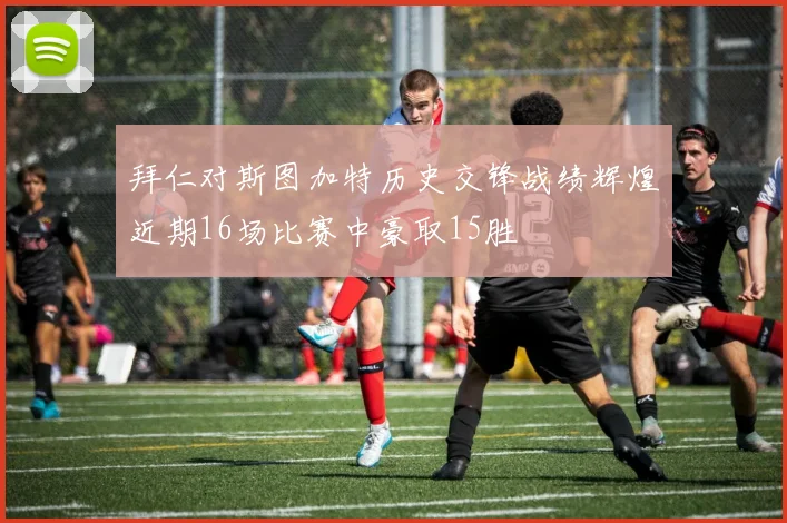 拜仁对斯图加特历史交锋战绩辉煌近期16场比赛中豪取15胜