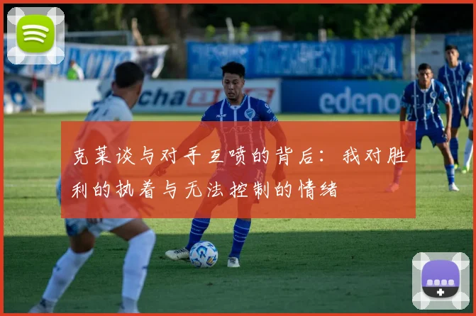 克莱谈与对手互喷的背后：我对胜利的执着与无法控制的情绪