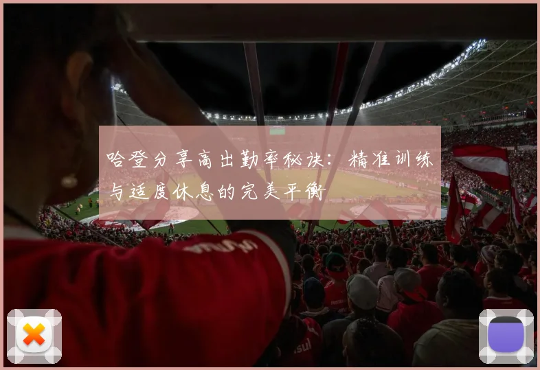 哈登分享高出勤率秘诀：精准训练与适度休息的完美平衡