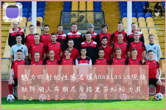 魅力四射的性感名媛Anastasia现场助阵湖人布朗尼与格里芬纷纷为其打call