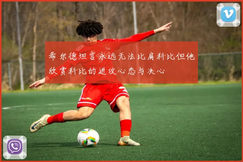 希尔德坦言永远无法比肩科比但他欣赏科比的进攻心态与决心