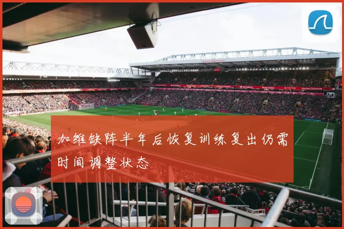 加维缺阵半年后恢复训练复出仍需时间调整状态