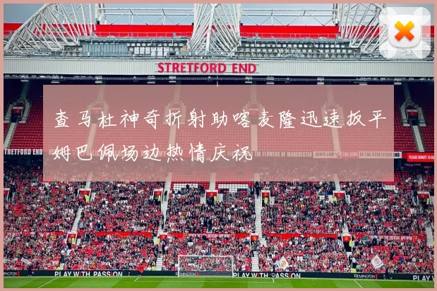 查马杜神奇折射助喀麦隆迅速扳平姆巴佩场边热情庆祝