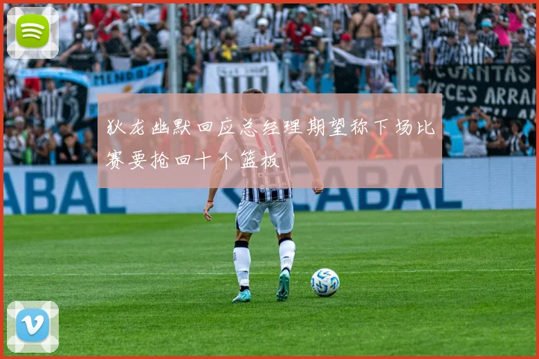 狄龙幽默回应总经理期望称下场比赛要抢回十个篮板
