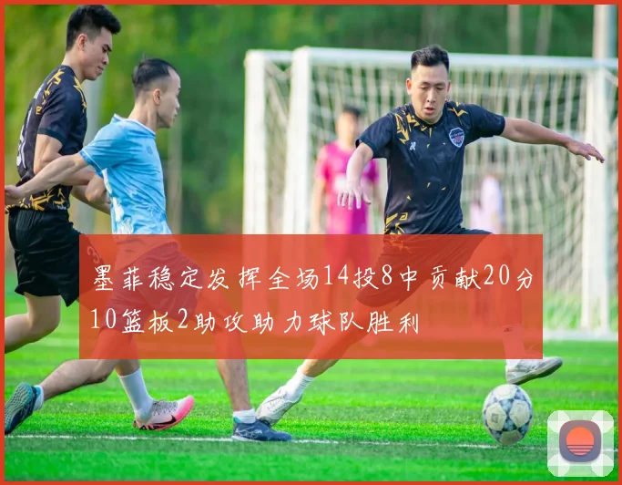 墨菲稳定发挥全场14投8中贡献20分10篮板2助攻助力球队胜利