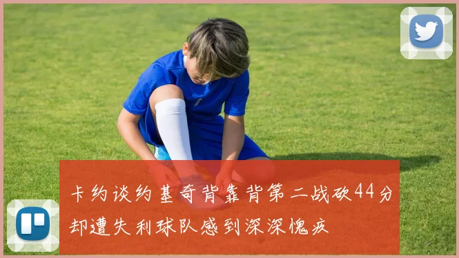 卡约谈约基奇背靠背第二战砍44分却遭失利球队感到深深愧疚