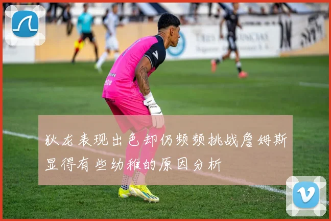 狄龙表现出色却仍频频挑战詹姆斯显得有些幼稚的原因分析