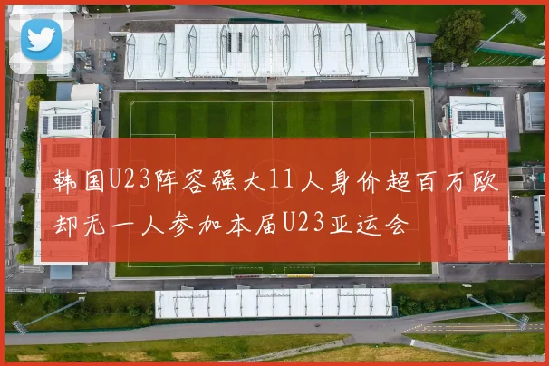韩国U23阵容强大11人身价超百万欧却无一人参加本届U23亚运会