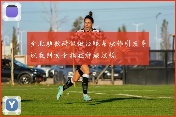全北助教疑似做拉眼角动作引发争议裁判协会指控种族歧视