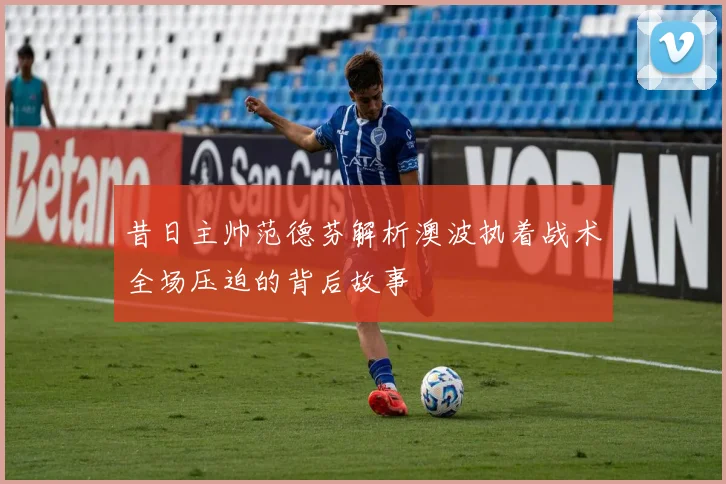 昔日主帅范德芬解析澳波执着战术全场压迫的背后故事