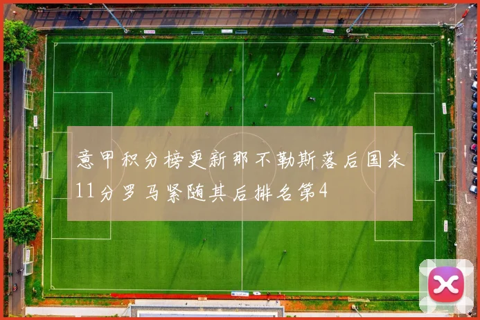 意甲积分榜更新那不勒斯落后国米11分罗马紧随其后排名第4
