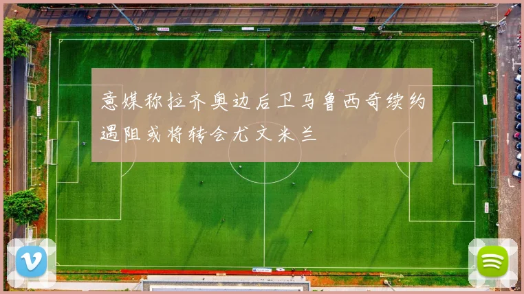 意媒称拉齐奥边后卫马鲁西奇续约遇阻或将转会尤文米兰