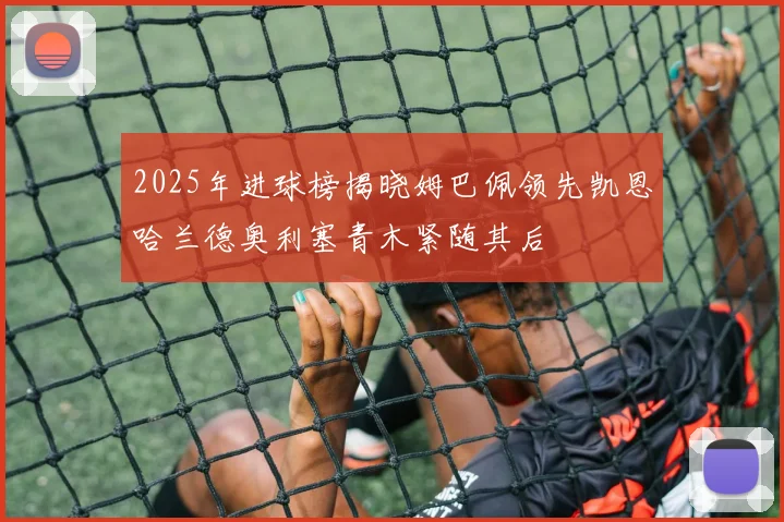 2025年进球榜揭晓姆巴佩领先凯恩哈兰德奥利塞青木紧随其后