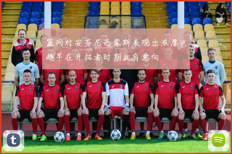 篮网对安芬尼西蒙斯表现出浓厚兴趣早在开拓者时期就有意向