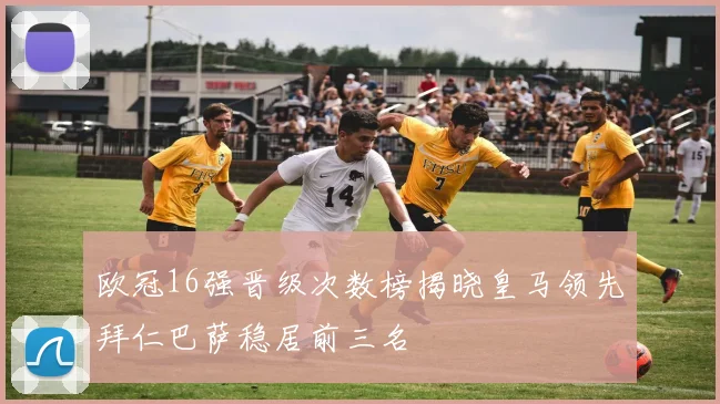 欧冠16强晋级次数榜揭晓皇马领先拜仁巴萨稳居前三名