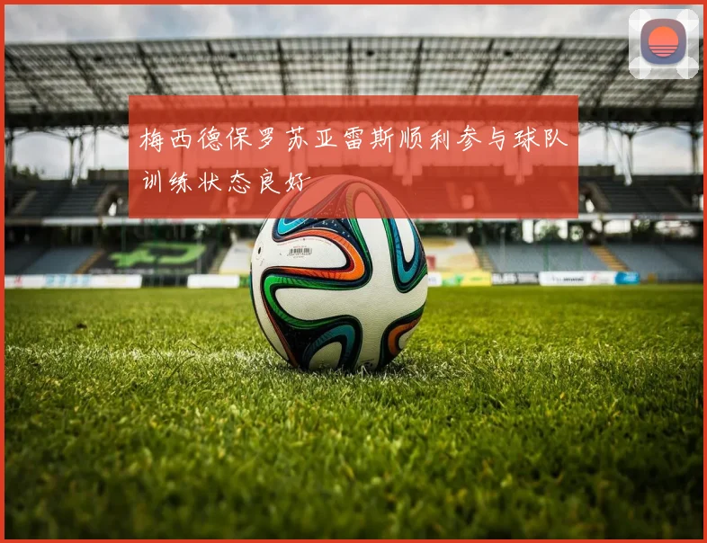 梅西德保罗苏亚雷斯顺利参与球队训练状态良好