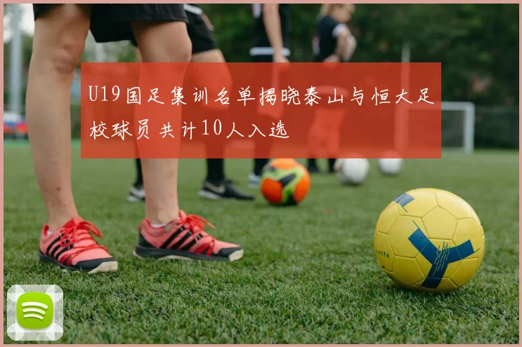 U19国足集训名单揭晓泰山与恒大足校球员共计10人入选