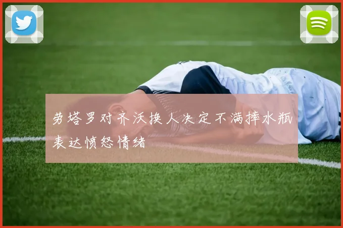 劳塔罗对齐沃换人决定不满摔水瓶表达愤怒情绪