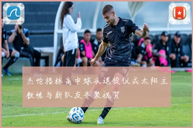 杰伦格林高中球衣退役仪式太阳主教练与新队友齐聚祝贺