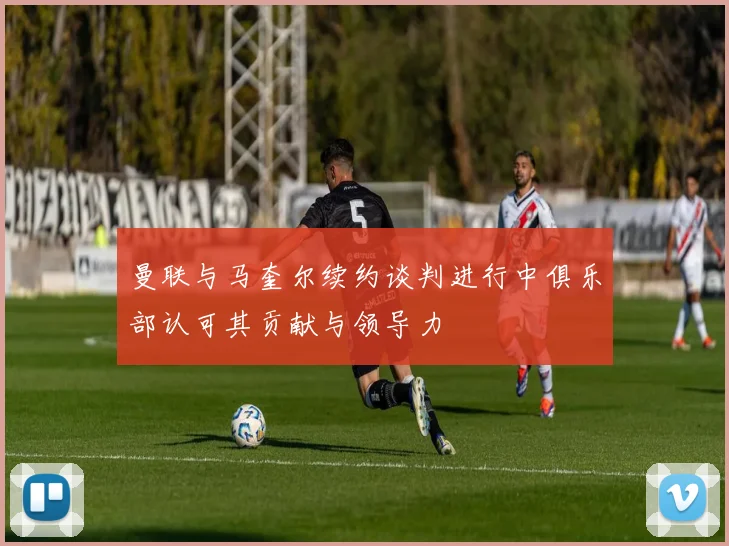 曼联与马奎尔续约谈判进行中俱乐部认可其贡献与领导力