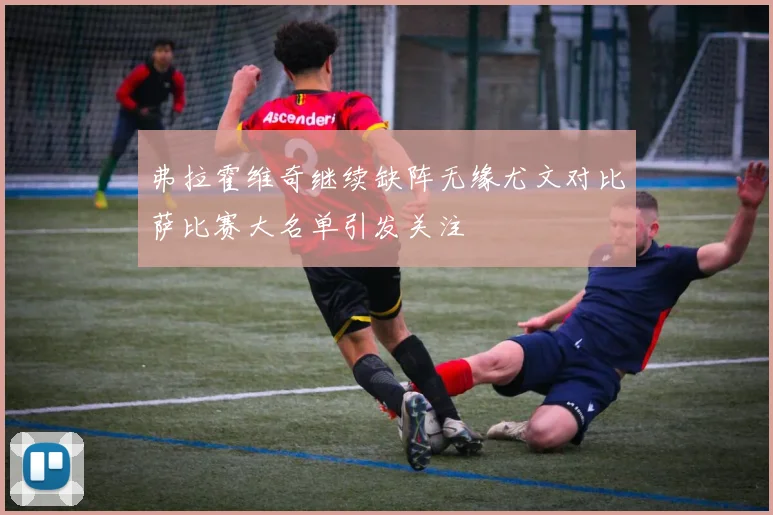 弗拉霍维奇继续缺阵无缘尤文对比萨比赛大名单引发关注