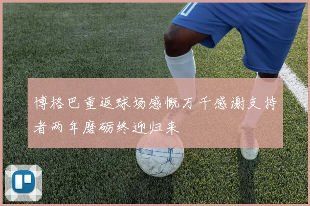 博格巴重返球场感慨万千感谢支持者两年磨砺终迎归来