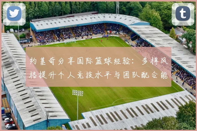 约基奇分享国际篮球经验：多样风格提升个人竞技水平与团队配合能力