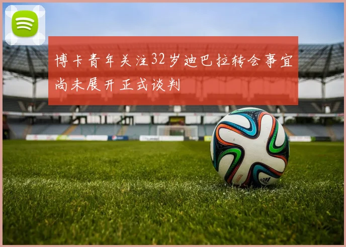 博卡青年关注32岁迪巴拉转会事宜尚未展开正式谈判