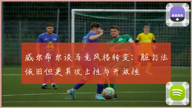 威尔希尔谈马竞风格转变：脏打法依旧但更具攻击性与开放性
