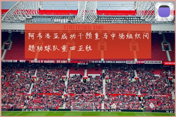 阿韦洛亚成功干预皇马中场组织问题助球队重回正轨