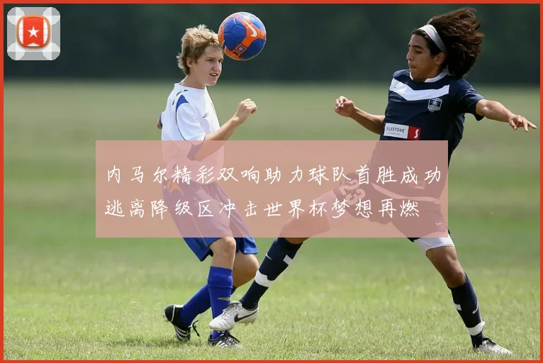 内马尔精彩双响助力球队首胜成功逃离降级区冲击世界杯梦想再燃