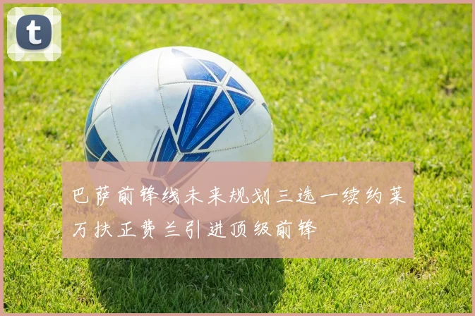 巴萨前锋线未来规划三选一续约莱万扶正费兰引进顶级前锋