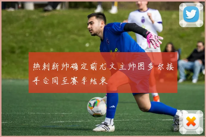 热刺新帅确定前尤文主帅图多尔接手合同至赛季结束
