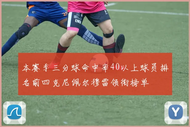 本赛季三分球命中率40以上球员排名前四克尼佩尔穆雷领衔榜单