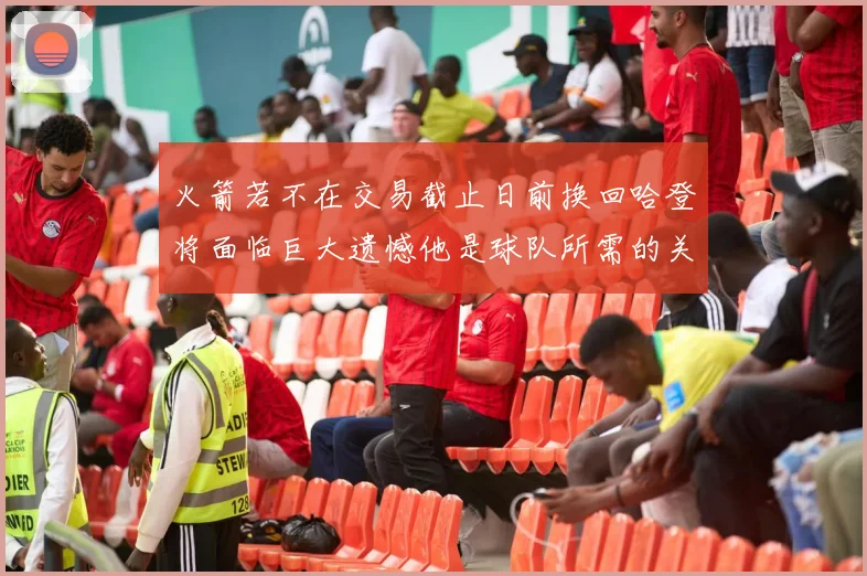 火箭若不在交易截止日前换回哈登将面临巨大遗憾他是球队所需的关键拼图