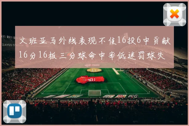 文班亚马外线表现不佳16投6中贡献16分16板三分球命中率低迷罚球失准影响球队表现