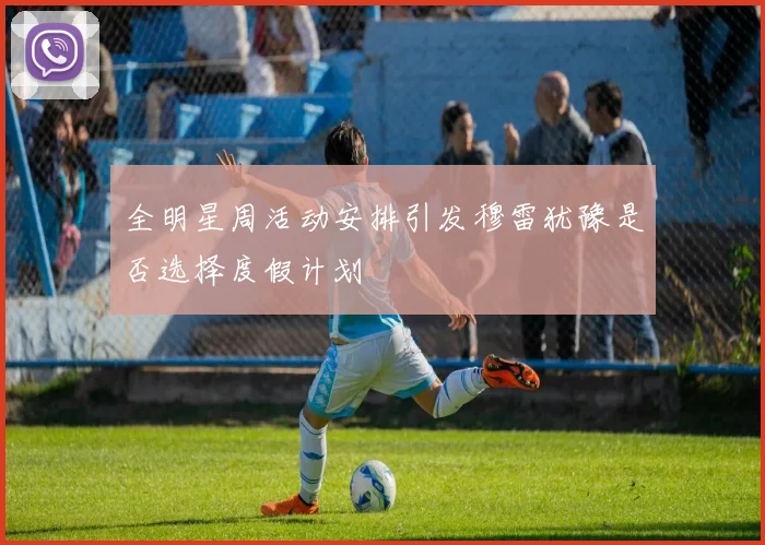 全明星周活动安排引发穆雷犹豫是否选择度假计划