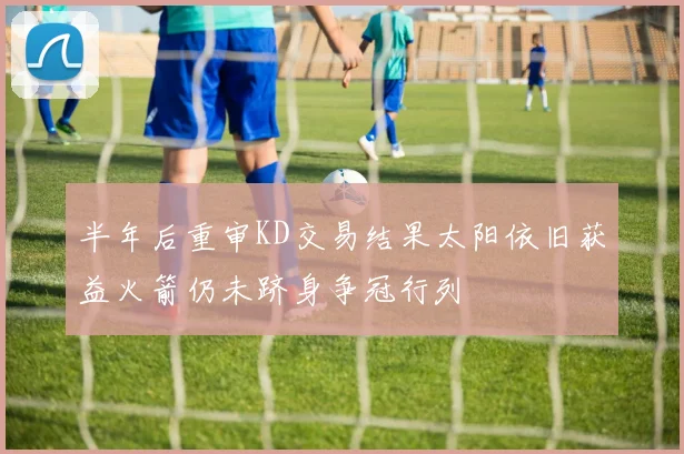 半年后重审KD交易结果太阳依旧获益火箭仍未跻身争冠行列